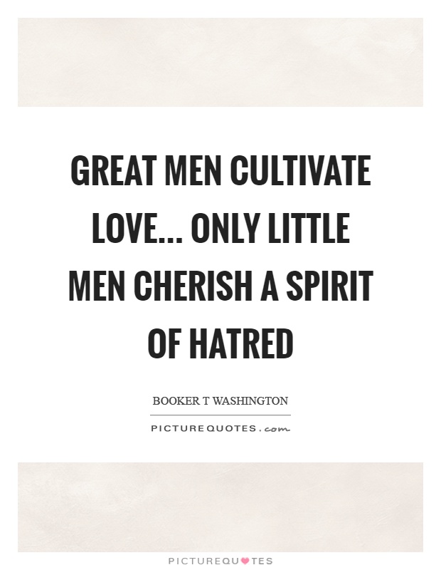 Great men cultivate love... only little men cherish a spirit of hatred Picture Quote #1
