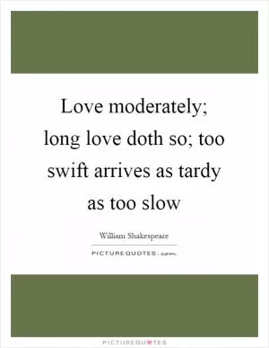 Love moderately; long love doth so; too swift arrives as tardy as too slow Picture Quote #1