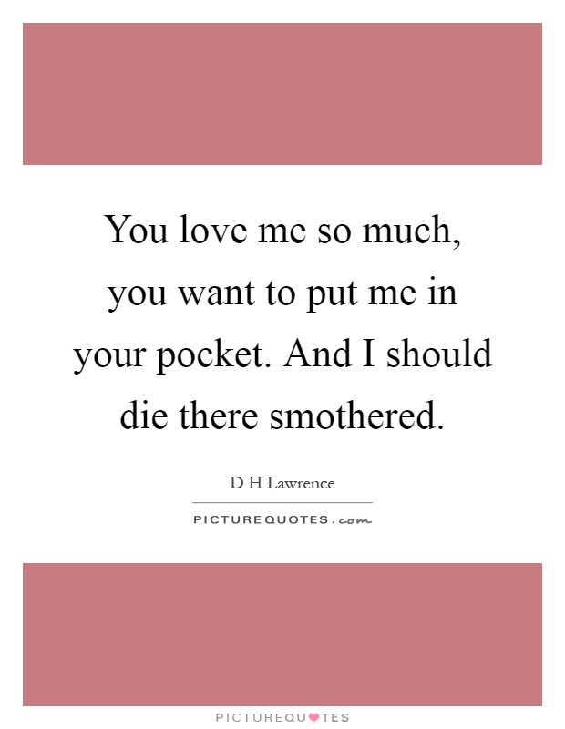 You love me so much, you want to put me in your pocket. And I should die there smothered Picture Quote #1