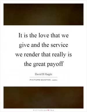 It is the love that we give and the service we render that really is the great payoff Picture Quote #1