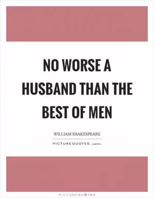 No worse a husband than the best of men Picture Quote #1