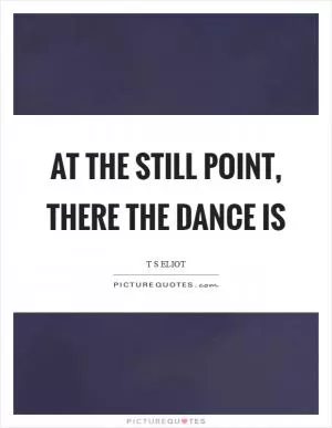 At the still point, there the dance is Picture Quote #1