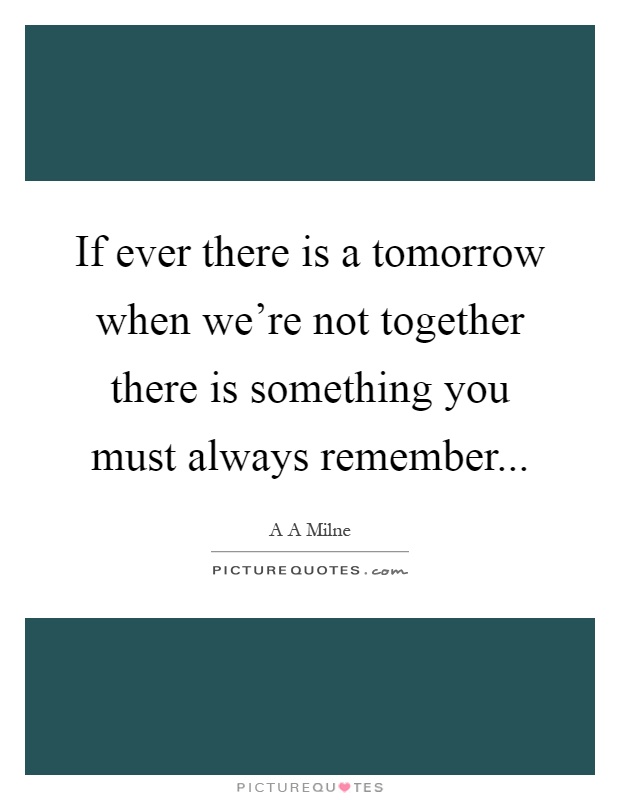 If ever there is a tomorrow when we're not together there is something you must always remember Picture Quote #1