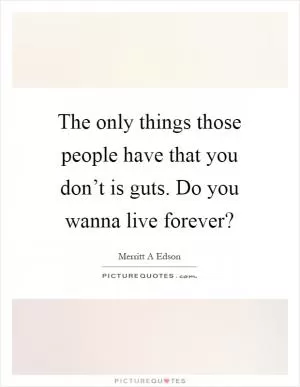 The only things those people have that you don’t is guts. Do you wanna live forever? Picture Quote #1