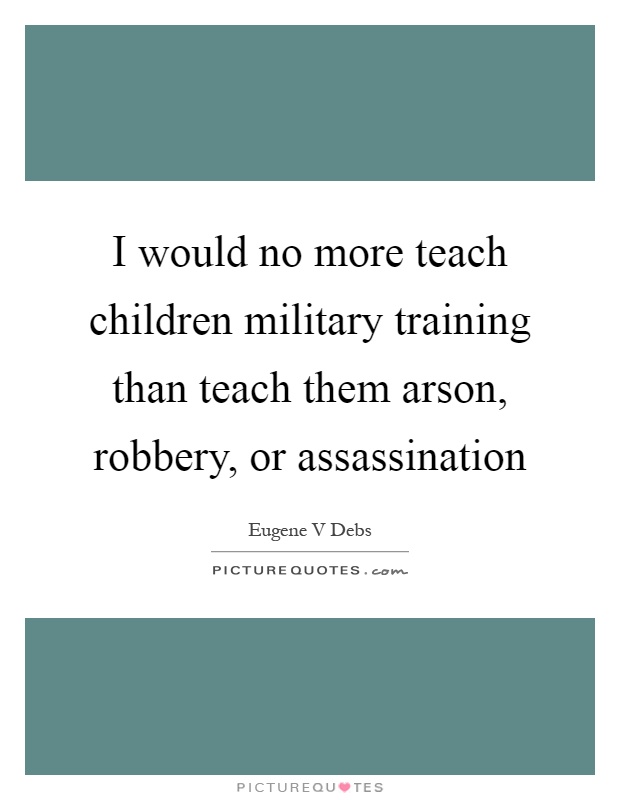 I would no more teach children military training than teach them arson, robbery, or assassination Picture Quote #1