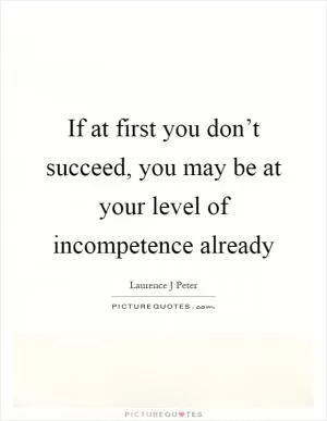 If at first you don’t succeed, you may be at your level of incompetence already Picture Quote #1