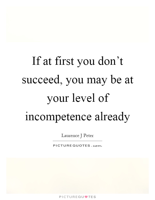 If at first you don't succeed, you may be at your level of incompetence already Picture Quote #1