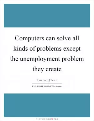 Computers can solve all kinds of problems except the unemployment problem they create Picture Quote #1