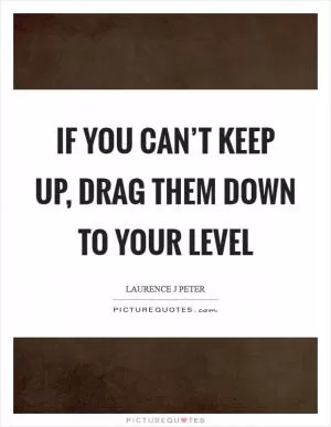 If you can’t keep up, drag them down to your level Picture Quote #1