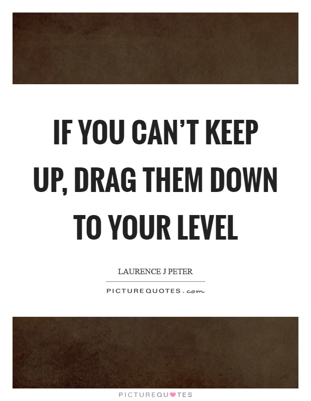 If you can't keep up, drag them down to your level Picture Quote #1