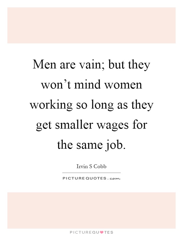 Men are vain; but they won't mind women working so long as they get smaller wages for the same job Picture Quote #1