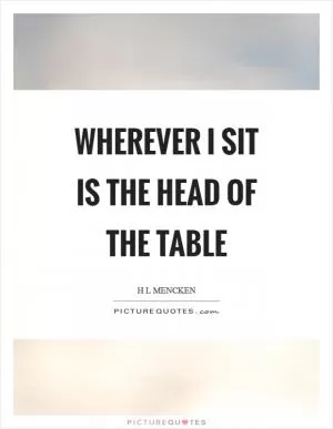 Wherever I sit is the head of the table Picture Quote #1