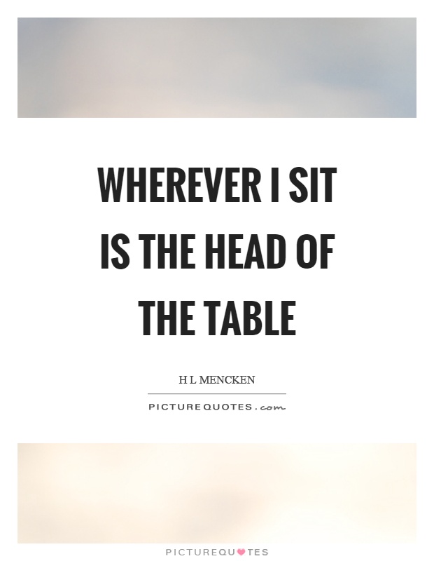 Wherever I sit is the head of the table Picture Quote #1