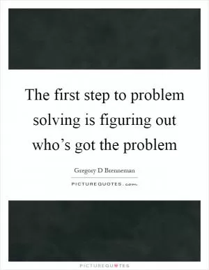 The first step to problem solving is figuring out who’s got the problem Picture Quote #1