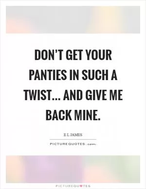 Don’t get your panties in such a twist... and give me back mine Picture Quote #1