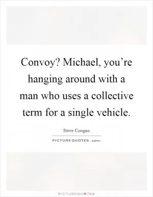 Convoy? Michael, you’re hanging around with a man who uses a collective term for a single vehicle Picture Quote #1
