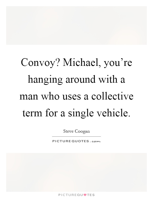 Convoy? Michael, you're hanging around with a man who uses a collective term for a single vehicle Picture Quote #1