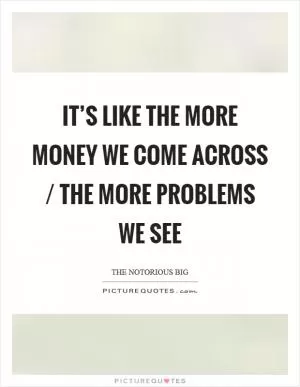 It’s like the more money we come across / the more problems we see Picture Quote #1