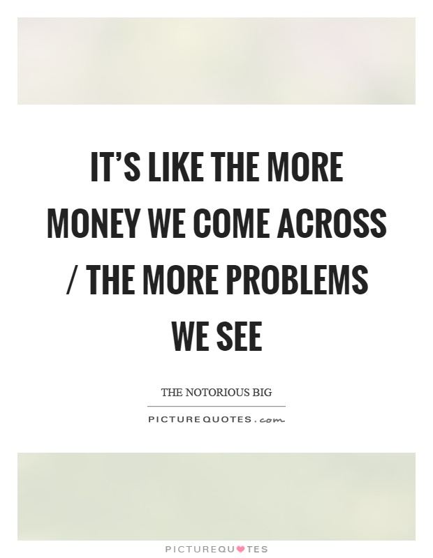 It's like the more money we come across / the more problems we see Picture Quote #1