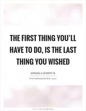 The first thing you’ll have to do, is the last thing you wished Picture Quote #1