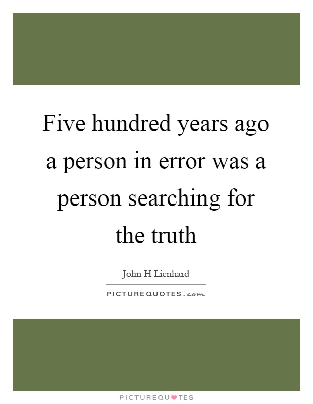 Five hundred years ago a person in error was a person searching for the truth Picture Quote #1