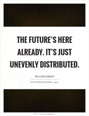 The future’s here already. It’s just unevenly distributed Picture Quote #1