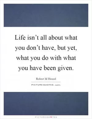 Life isn’t all about what you don’t have, but yet, what you do with what you have been given Picture Quote #1