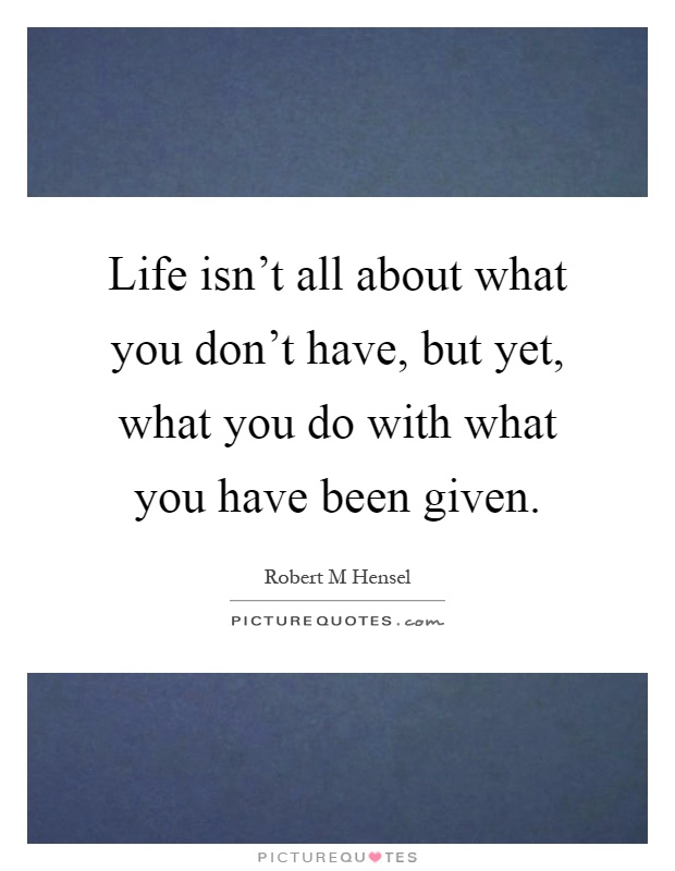 Life isn't all about what you don't have, but yet, what you do with what you have been given Picture Quote #1