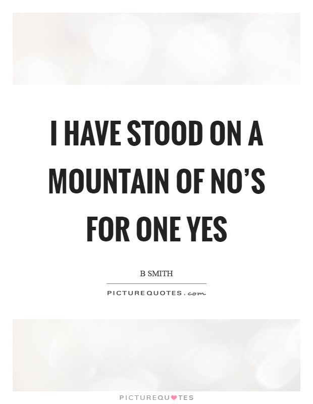 I have stood on a mountain of no's for one yes Picture Quote #1