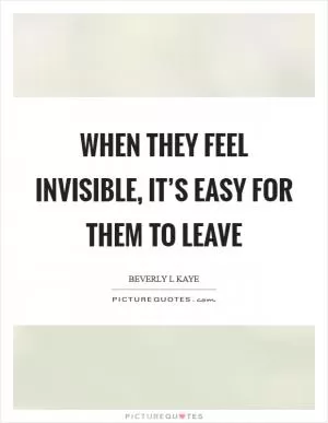 When they feel invisible, it’s easy for them to leave Picture Quote #1