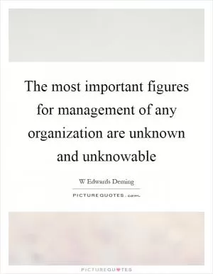 The most important figures for management of any organization are unknown and unknowable Picture Quote #1