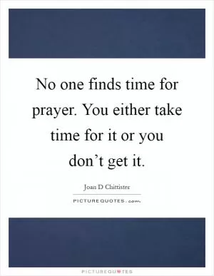 No one finds time for prayer. You either take time for it or you don’t get it Picture Quote #1