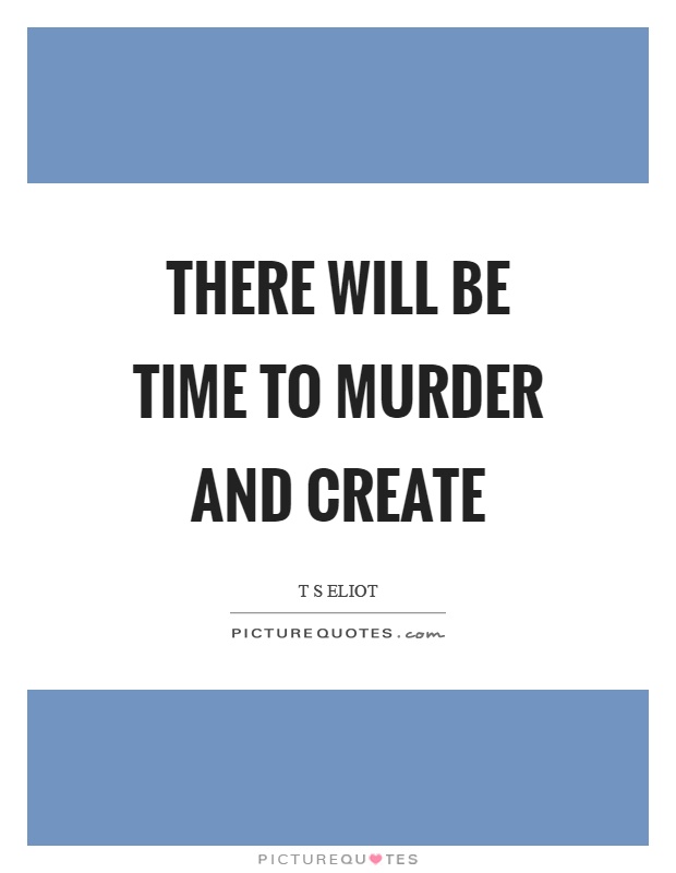 There will be time to murder and create Picture Quote #1