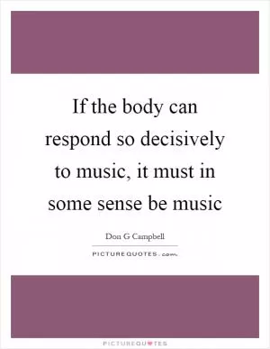If the body can respond so decisively to music, it must in some sense be music Picture Quote #1