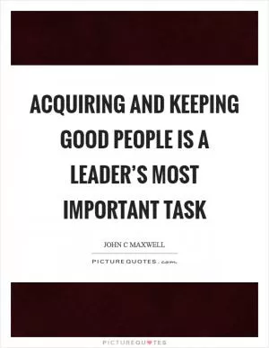 Acquiring and keeping good people is a leader’s most important task Picture Quote #1