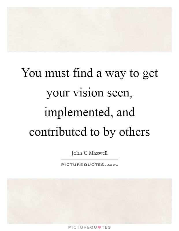 You must find a way to get your vision seen, implemented, and contributed to by others Picture Quote #1