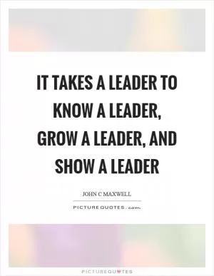 It takes a leader to know a leader, grow a leader, and show a leader Picture Quote #1