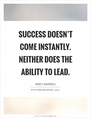 Success doesn’t come instantly. Neither does the ability to lead Picture Quote #1