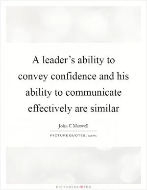 A leader’s ability to convey confidence and his ability to communicate effectively are similar Picture Quote #1