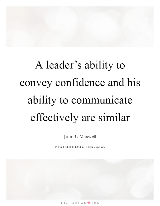 A leader's ability to convey confidence and his ability to communicate effectively are similar Picture Quote #1