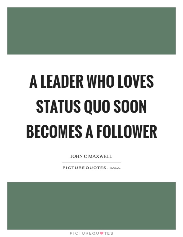 A leader who loves status quo soon becomes a follower Picture Quote #1