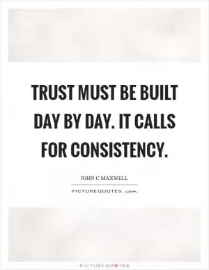 Trust must be built day by day. It calls for consistency Picture Quote #1