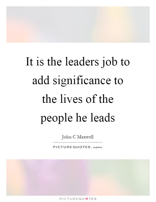 It is the leaders job to add significance to the lives of the people he leads Picture Quote #1