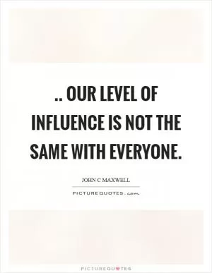 .. Our level of influence is not the same with everyone Picture Quote #1