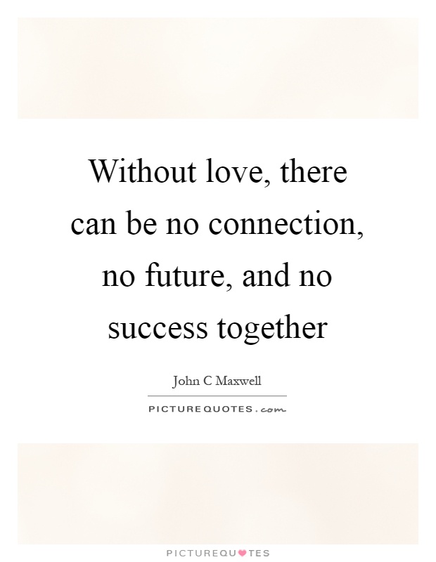 Without love, there can be no connection, no future, and no success together Picture Quote #1