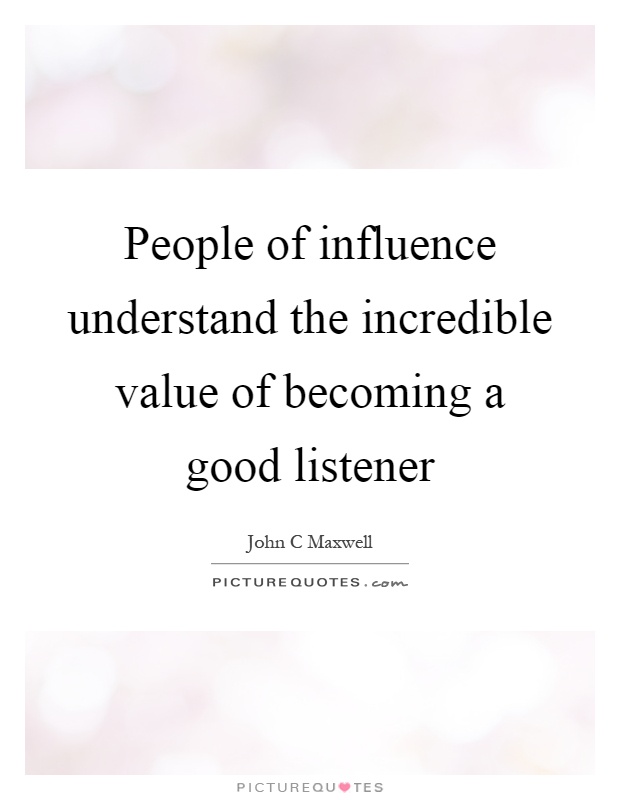 People of influence understand the incredible value of becoming a good listener Picture Quote #1