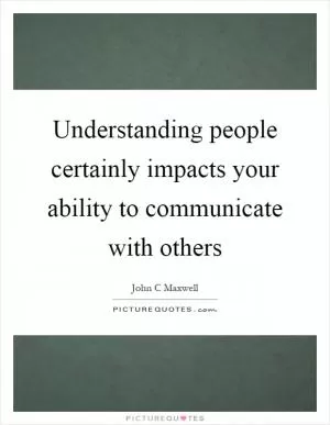 Understanding people certainly impacts your ability to communicate with others Picture Quote #1