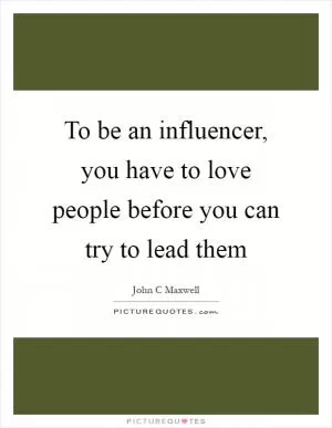 To be an influencer, you have to love people before you can try to lead them Picture Quote #1