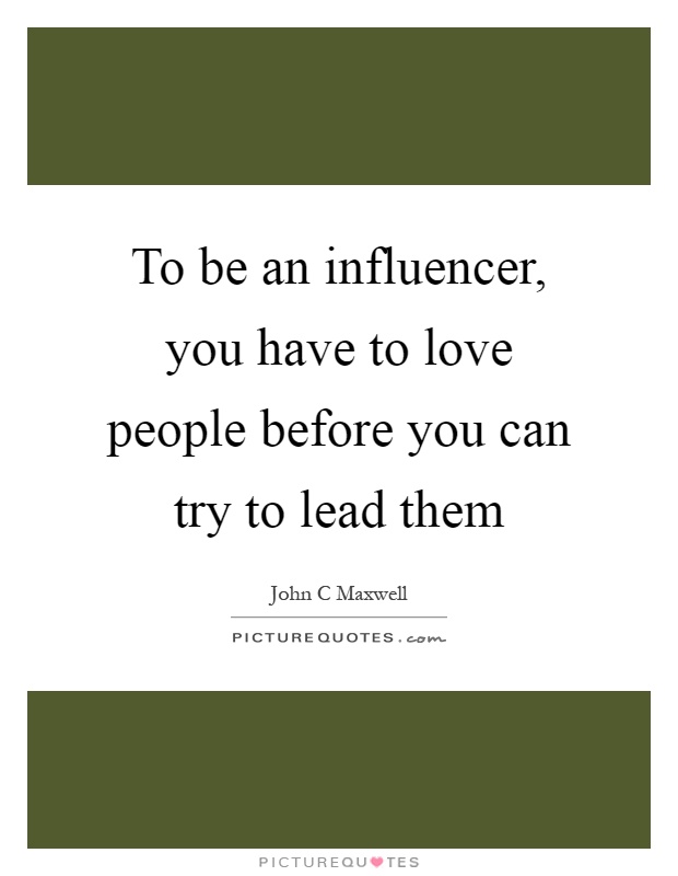 To be an influencer, you have to love people before you can try to lead them Picture Quote #1