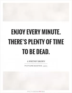 Enjoy every minute. There’s plenty of time to be dead Picture Quote #1